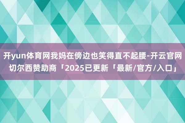开yun体育网我妈在傍边也笑得直不起腰-开云官网切尔西赞助商「2025已更新「最新/官方/入口」