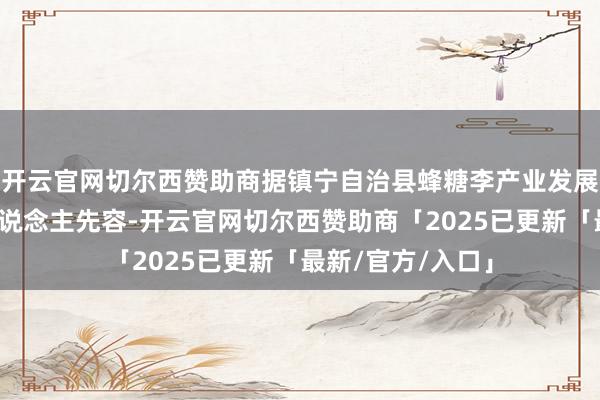 开云官网切尔西赞助商据镇宁自治县蜂糖李产业发展中心联系阐扬东说念主先容-开云官网切尔西赞助商「2025已更新「最新/官方/入口」