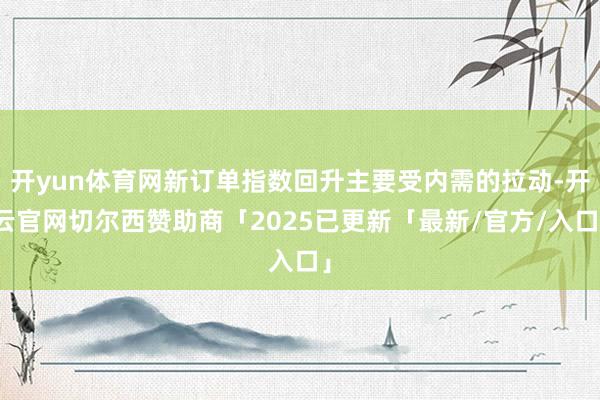 开yun体育网新订单指数回升主要受内需的拉动-开云官网切尔西赞助商「2025已更新「最新/官方/入口」