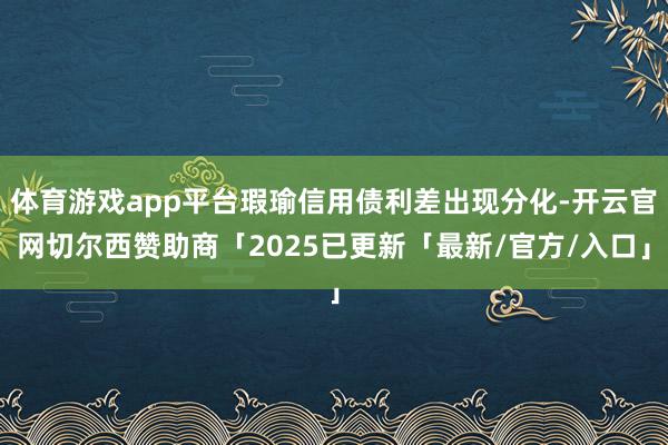 体育游戏app平台瑕瑜信用债利差出现分化-开云官网切尔西赞助商「2025已更新「最新/官方/入口」