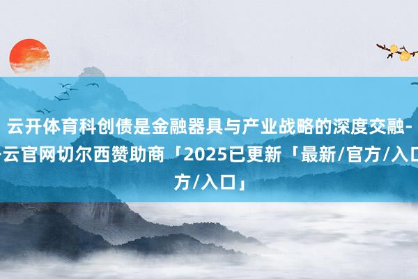 云开体育科创债是金融器具与产业战略的深度交融-开云官网切尔西赞助商「2025已更新「最新/官方/入口」
