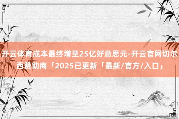 开云体育成本最终增至25亿好意思元-开云官网切尔西赞助商「2025已更新「最新/官方/入口」