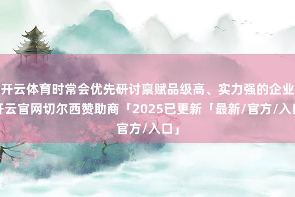 开云体育时常会优先研讨禀赋品级高、实力强的企业-开云官网切尔西赞助商「2025已更新「最新/官方/入口」