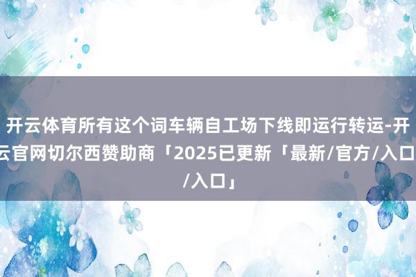 开云体育所有这个词车辆自工场下线即运行转运-开云官网切尔西赞助商「2025已更新「最新/官方/入口」