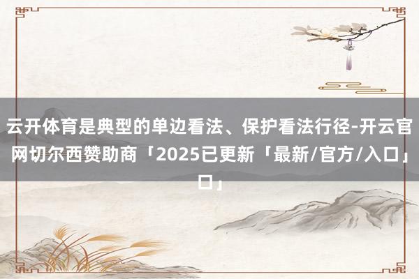 云开体育是典型的单边看法、保护看法行径-开云官网切尔西赞助商「2025已更新「最新/官方/入口」
