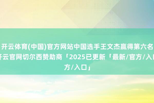 开云体育(中国)官方网站中国选手王文杰赢得第六名-开云官网切尔西赞助商「2025已更新「最新/官方/入口」