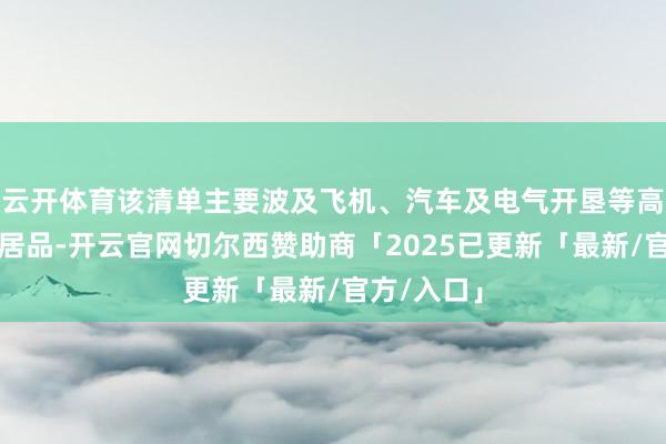 云开体育该清单主要波及飞机、汽车及电气开垦等高价值工业居品-开云官网切尔西赞助商「2025已更新「最新/官方/入口」