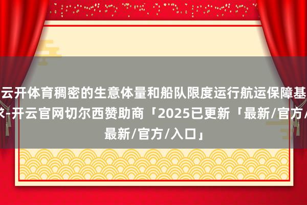 云开体育稠密的生意体量和船队限度运行航运保障基础需求-开云官网切尔西赞助商「2025已更新「最新/官方/入口」