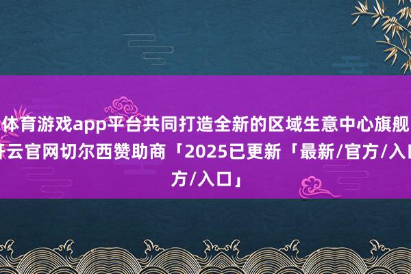 体育游戏app平台共同打造全新的区域生意中心旗舰-开云官网切尔西赞助商「2025已更新「最新/官方/入口」
