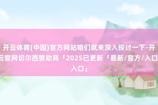 开云体育(中国)官方网站咱们就来深入探讨一下-开云官网切尔西赞助商「2025已更新「最新/官方/入口」