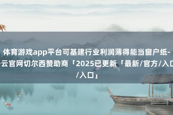 体育游戏app平台可基建行业利润薄得能当窗户纸-开云官网切尔西赞助商「2025已更新「最新/官方/入口」