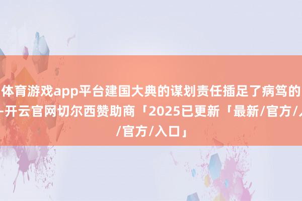 体育游戏app平台建国大典的谋划责任插足了病笃的阶段-开云官网切尔西赞助商「2025已更新「最新/官方/入口」