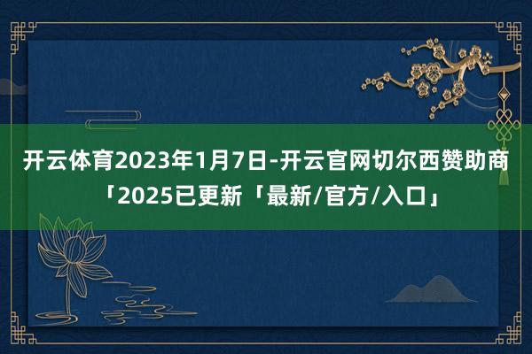开云体育　　2023年1月7日-开云官网切尔西赞助商「2025已更新「最新/官方/入口」