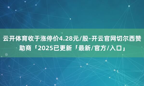 云开体育收于涨停价4.28元/股-开云官网切尔西赞助商「2025已更新「最新/官方/入口」