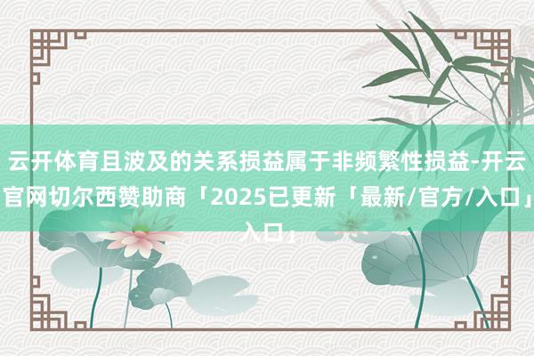 云开体育且波及的关系损益属于非频繁性损益-开云官网切尔西赞助商「2025已更新「最新/官方/入口」