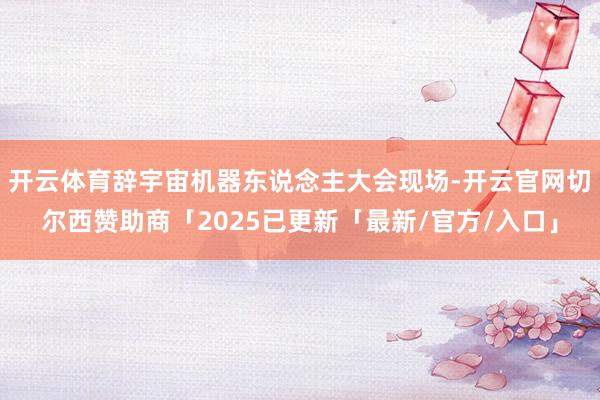 开云体育辞宇宙机器东说念主大会现场-开云官网切尔西赞助商「2025已更新「最新/官方/入口」