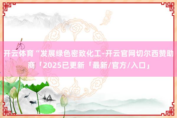 开云体育　　“发展绿色密致化工-开云官网切尔西赞助商「2025已更新「最新/官方/入口」