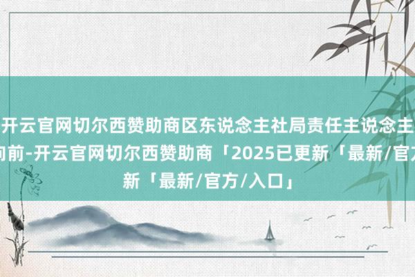 开云官网切尔西赞助商区东说念主社局责任主说念主员主动向前-开云官网切尔西赞助商「2025已更新「最新/官方/入口」