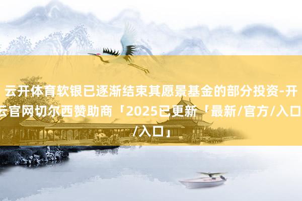 云开体育软银已逐渐结束其愿景基金的部分投资-开云官网切尔西赞助商「2025已更新「最新/官方/入口」