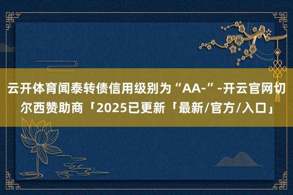 云开体育闻泰转债信用级别为“AA-”-开云官网切尔西赞助商「2025已更新「最新/官方/入口」