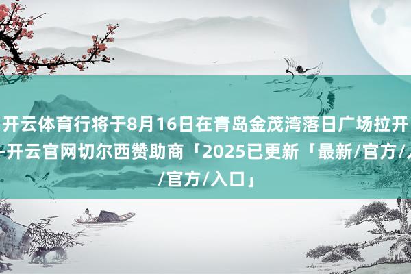 开云体育行将于8月16日在青岛金茂湾落日广场拉开帷幕-开云官网切尔西赞助商「2025已更新「最新/官方/入口」