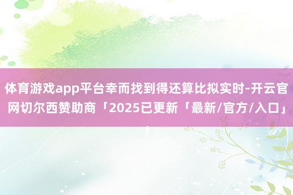 体育游戏app平台幸而找到得还算比拟实时-开云官网切尔西赞助商「2025已更新「最新/官方/入口」