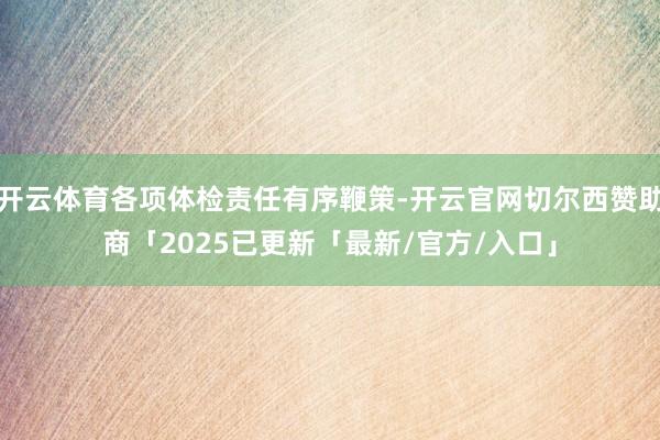 开云体育各项体检责任有序鞭策-开云官网切尔西赞助商「2025已更新「最新/官方/入口」
