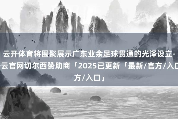 云开体育将围聚展示广东业余足球贯通的光泽设立-开云官网切尔西赞助商「2025已更新「最新/官方/入口」