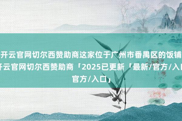 开云官网切尔西赞助商这家位于广州市番禺区的饭铺-开云官网切尔西赞助商「2025已更新「最新/官方/入口」