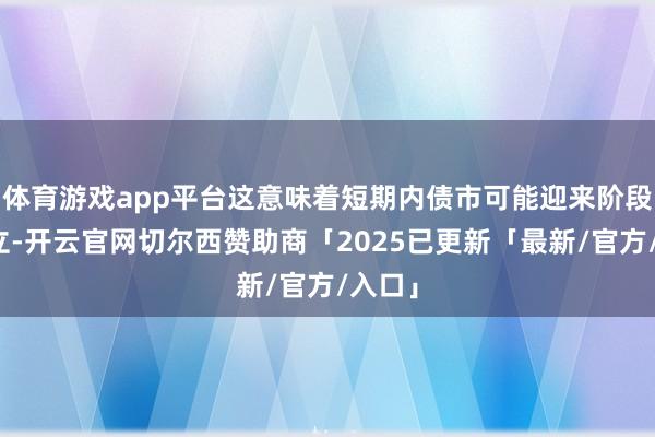 体育游戏app平台这意味着短期内债市可能迎来阶段性设立-开云官网切尔西赞助商「2025已更新「最新/官方/入口」