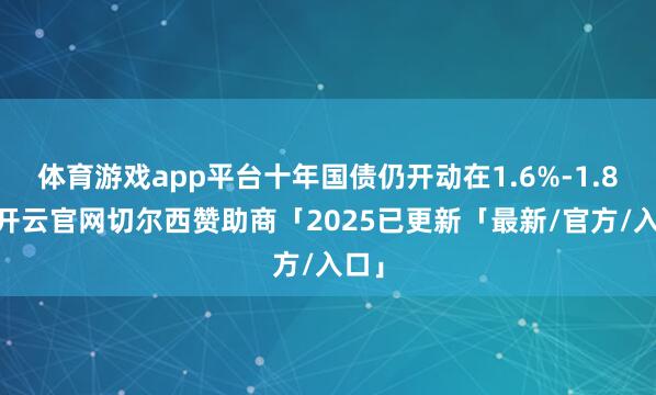 体育游戏app平台十年国债仍开动在1.6%-1.8%-开云官网切尔西赞助商「2025已更新「最新/官方/入口」